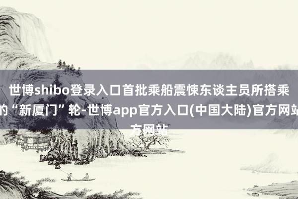 世博shibo登录入口首批乘船震悚东谈主员所搭乘的“新厦门”轮-世博app官方入口(中国大陆)官方网站