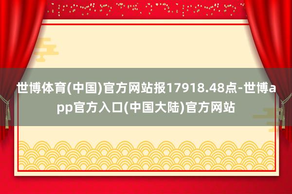 世博体育(中国)官方网站报17918.48点-世博app官方入口(中国大陆)官方网站