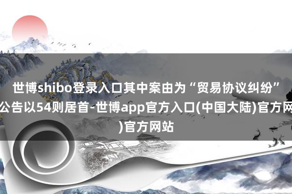 世博shibo登录入口其中案由为“贸易协议纠纷”的公告以54则居首-世博app官方入口(中国大陆)官方网站