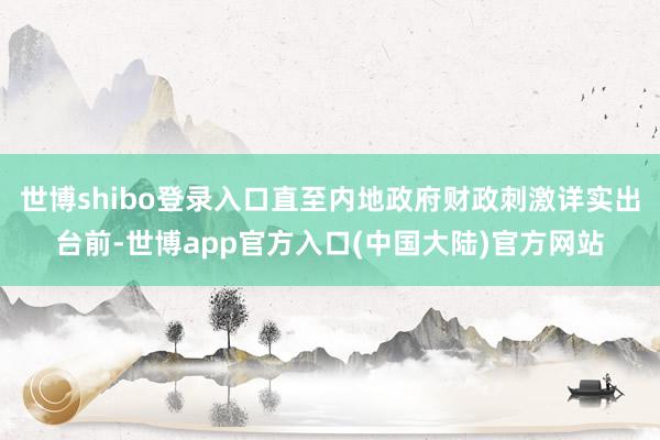 世博shibo登录入口直至内地政府财政刺激详实出台前-世博app官方入口(中国大陆)官方网站