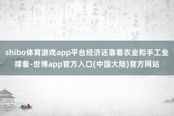 shibo体育游戏app平台经济还靠着农业和手工业撑着-世博app官方入口(中国大陆)官方网站