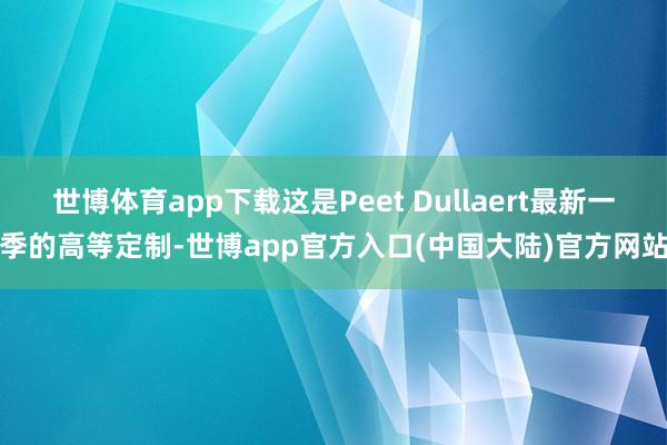 世博体育app下载这是Peet Dullaert最新一季的高等定制-世博app官方入口(中国大陆)官方网站