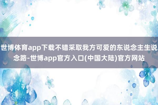 世博体育app下载不错采取我方可爱的东说念主生说念路-世博app官方入口(中国大陆)官方网站