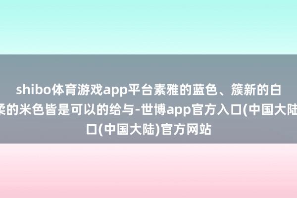 shibo体育游戏app平台素雅的蓝色、簇新的白色或是轻柔的米色皆是可以的给与-世博app官方入口(中国大陆)官方网站