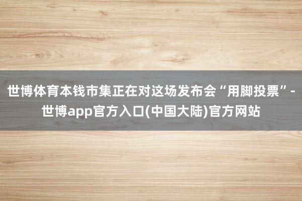 世博体育本钱市集正在对这场发布会“用脚投票”-世博app官方入口(中国大陆)官方网站