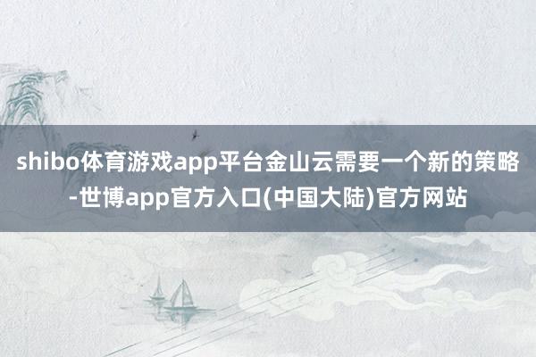 shibo体育游戏app平台金山云需要一个新的策略-世博app官方入口(中国大陆)官方网站