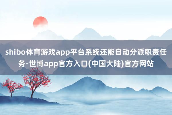 shibo体育游戏app平台系统还能自动分派职责任务-世博app官方入口(中国大陆)官方网站