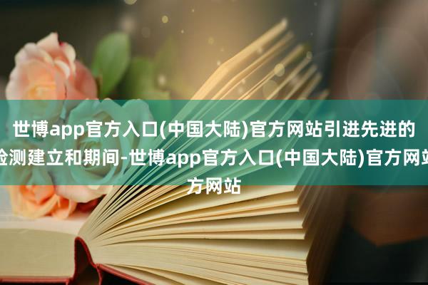 世博app官方入口(中国大陆)官方网站引进先进的检测建立和期间-世博app官方入口(中国大陆)官方网站