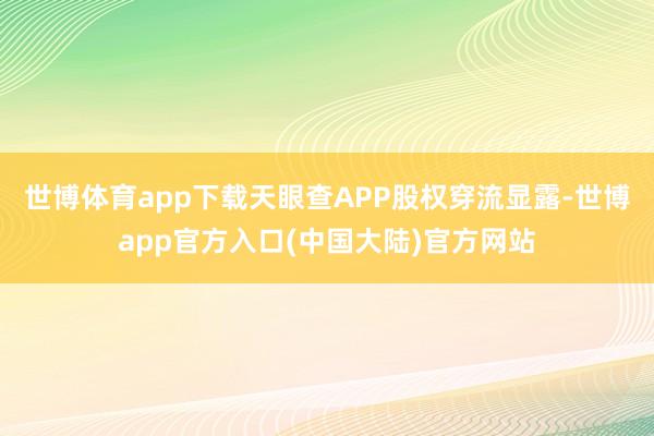 世博体育app下载天眼查APP股权穿流显露-世博app官方入口(中国大陆)官方网站