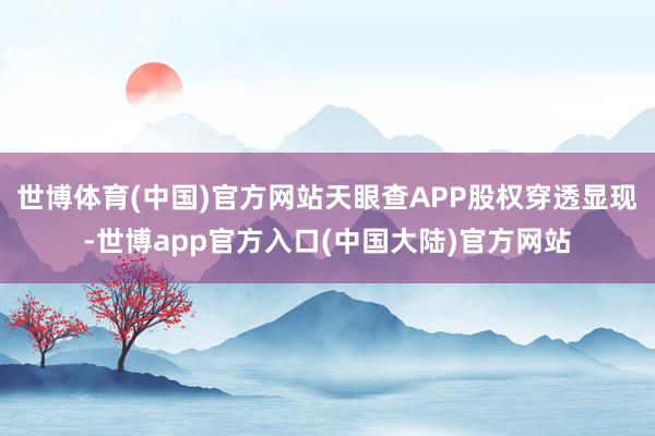 世博体育(中国)官方网站天眼查APP股权穿透显现-世博app官方入口(中国大陆)官方网站