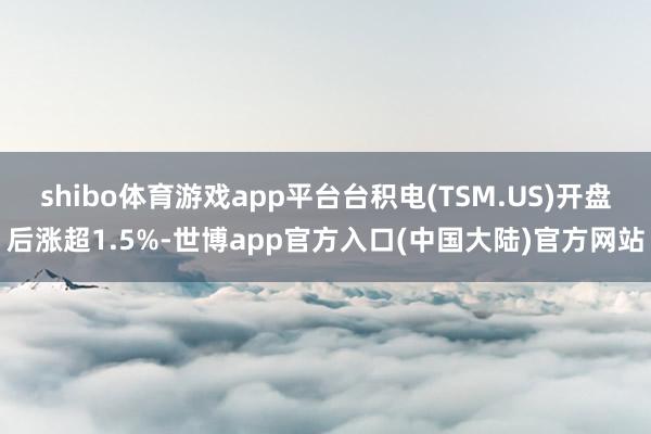 shibo体育游戏app平台台积电(TSM.US)开盘后涨超1.5%-世博app官方入口(中国大陆)官方网站