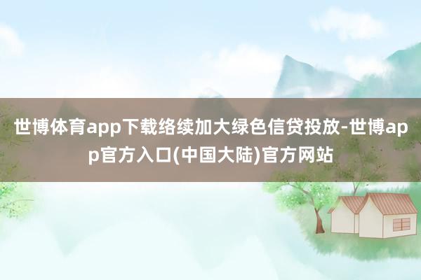 世博体育app下载络续加大绿色信贷投放-世博app官方入口(中国大陆)官方网站