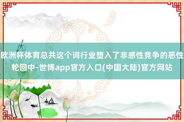 欧洲杯体育总共这个词行业堕入了非感性竞争的恶性轮回中-世博app官方入口(中国大陆)官方网站