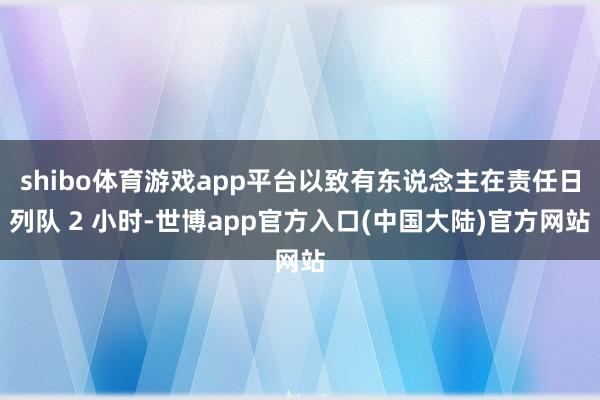 shibo体育游戏app平台以致有东说念主在责任日列队 2 小时-世博app官方入口(中国大陆)官方网站