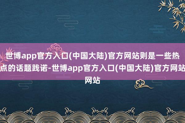 世博app官方入口(中国大陆)官方网站则是一些热点的话题践诺-世博app官方入口(中国大陆)官方网站