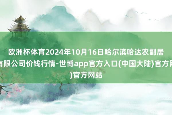 欧洲杯体育2024年10月16日哈尔滨哈达农副居品有限公司价钱行情-世博app官方入口(中国大陆)官方网站