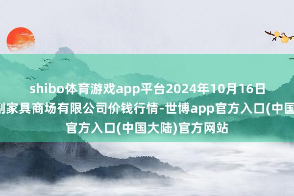 shibo体育游戏app平台2024年10月16日吴忠市鑫鲜农副家具商场有限公司价钱行情-世博app官方入口(中国大陆)官方网站