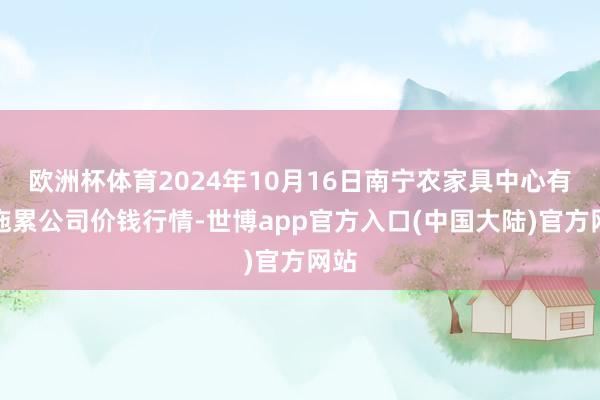 欧洲杯体育2024年10月16日南宁农家具中心有限拖累公司价钱行情-世博app官方入口(中国大陆)官方网站