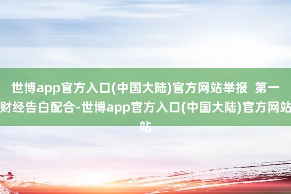 世博app官方入口(中国大陆)官方网站举报  第一财经告白配合-世博app官方入口(中国大陆)官方网站