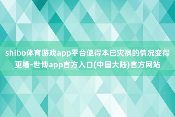 shibo体育游戏app平台使得本已灾祸的情况变得更糟-世博app官方入口(中国大陆)官方网站