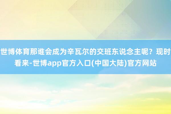 世博体育那谁会成为辛瓦尔的交班东说念主呢？现时看来-世博app官方入口(中国大陆)官方网站