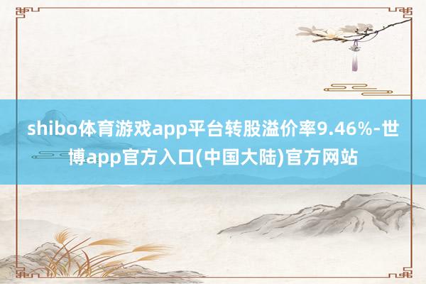 shibo体育游戏app平台转股溢价率9.46%-世博app官方入口(中国大陆)官方网站