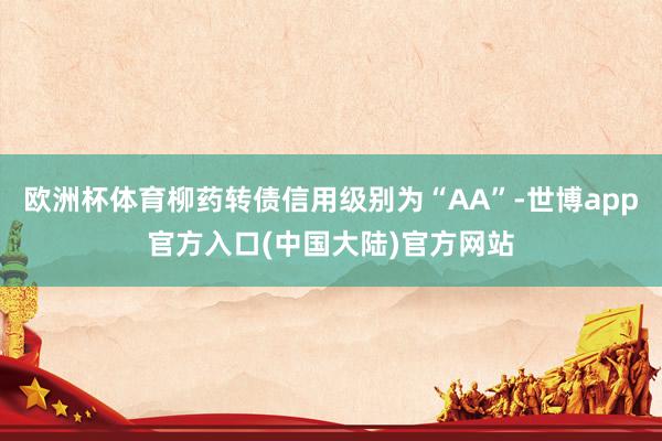 欧洲杯体育柳药转债信用级别为“AA”-世博app官方入口(中国大陆)官方网站