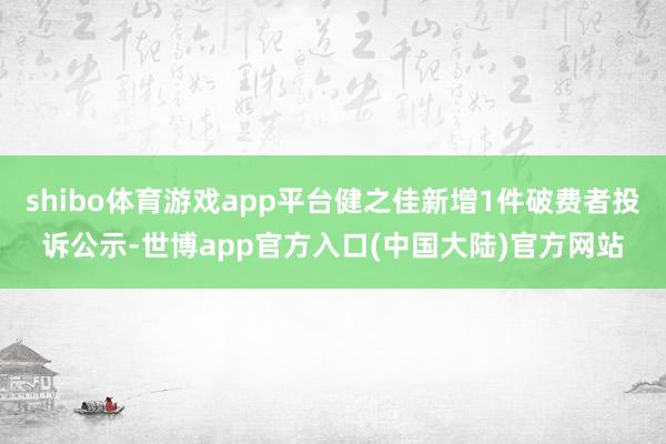 shibo体育游戏app平台健之佳新增1件破费者投诉公示-世博app官方入口(中国大陆)官方网站