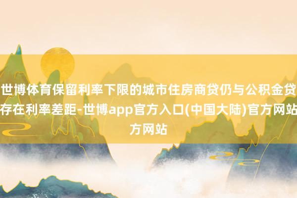 世博体育保留利率下限的城市住房商贷仍与公积金贷存在利率差距-世博app官方入口(中国大陆)官方网站