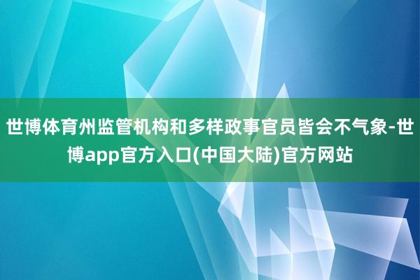 世博体育州监管机构和多样政事官员皆会不气象-世博app官方入口(中国大陆)官方网站