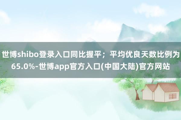 世博shibo登录入口同比握平；平均优良天数比例为65.0%-世博app官方入口(中国大陆)官方网站