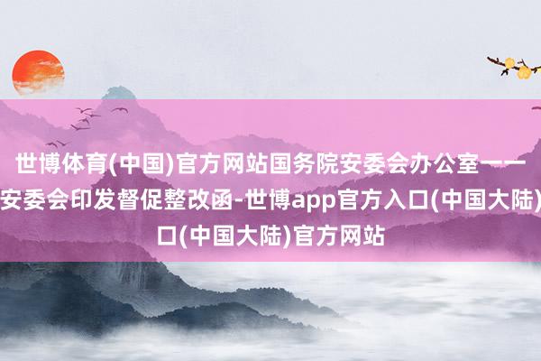 世博体育(中国)官方网站国务院安委会办公室一一向各省级安委会印发督促整改函-世博app官方入口(中国大陆)官方网站