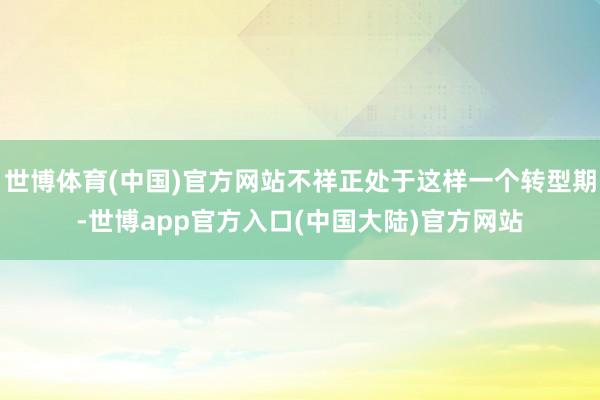 世博体育(中国)官方网站不祥正处于这样一个转型期-世博app官方入口(中国大陆)官方网站