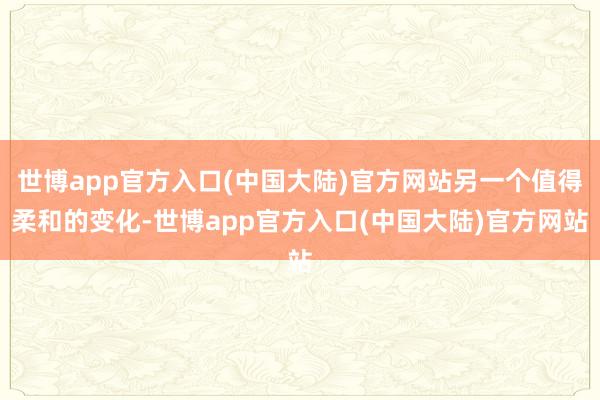 世博app官方入口(中国大陆)官方网站另一个值得柔和的变化-世博app官方入口(中国大陆)官方网站