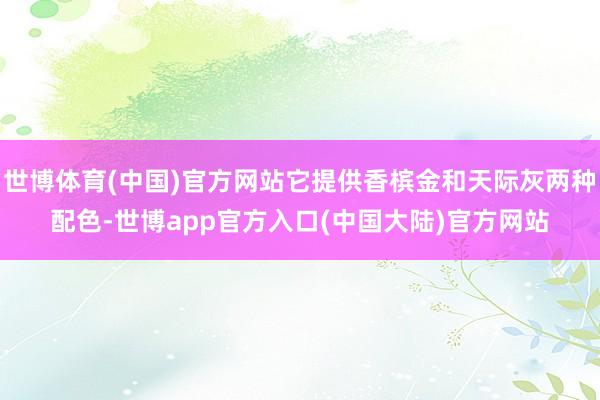 世博体育(中国)官方网站它提供香槟金和天际灰两种配色-世博app官方入口(中国大陆)官方网站