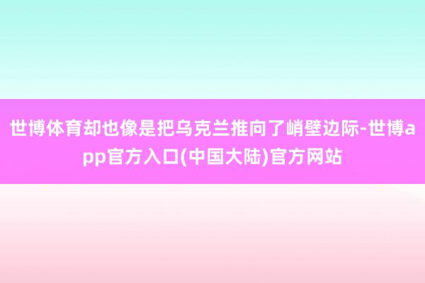 世博体育却也像是把乌克兰推向了峭壁边际-世博app官方入口(中国大陆)官方网站