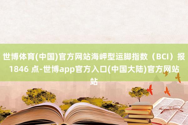 世博体育(中国)官方网站海岬型运脚指数（BCI）报1846 点-世博app官方入口(中国大陆)官方网站