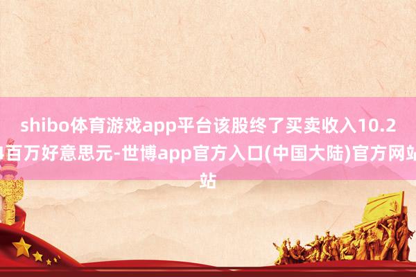 shibo体育游戏app平台该股终了买卖收入10.24百万好意思元-世博app官方入口(中国大陆)官方网站