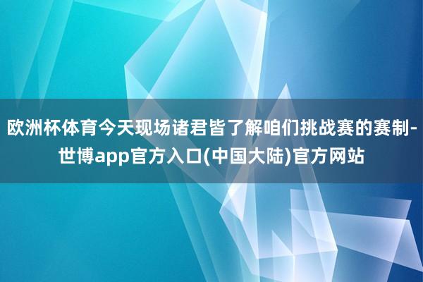 欧洲杯体育今天现场诸君皆了解咱们挑战赛的赛制-世博app官方入口(中国大陆)官方网站