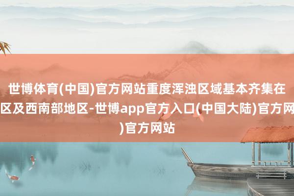 世博体育(中国)官方网站重度浑浊区域基本齐集在城区及西南部地区-世博app官方入口(中国大陆)官方网站