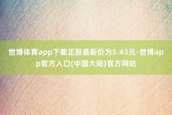 世博体育app下载正股最新价为5.43元-世博app官方入口(中国大陆)官方网站