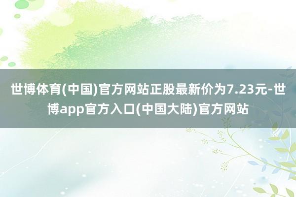 世博体育(中国)官方网站正股最新价为7.23元-世博app官方入口(中国大陆)官方网站