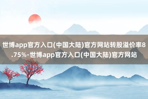 世博app官方入口(中国大陆)官方网站转股溢价率8.75%-世博app官方入口(中国大陆)官方网站