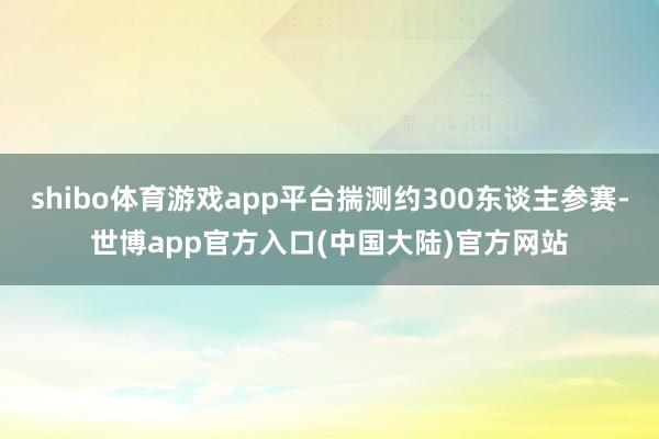 shibo体育游戏app平台揣测约300东谈主参赛-世博app官方入口(中国大陆)官方网站