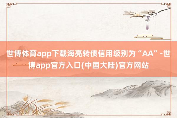 世博体育app下载海亮转债信用级别为“AA”-世博app官方入口(中国大陆)官方网站