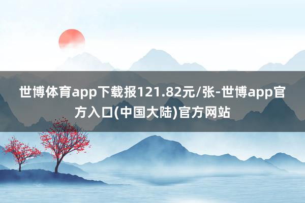 世博体育app下载报121.82元/张-世博app官方入口(中国大陆)官方网站