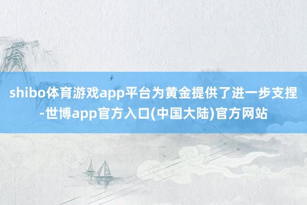 shibo体育游戏app平台为黄金提供了进一步支捏-世博app官方入口(中国大陆)官方网站