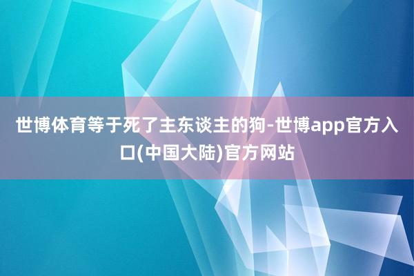 世博体育等于死了主东谈主的狗-世博app官方入口(中国大陆)官方网站