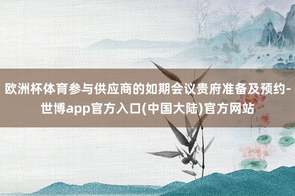 欧洲杯体育参与供应商的如期会议贵府准备及预约-世博app官方入口(中国大陆)官方网站