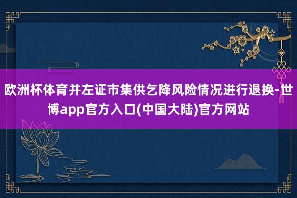 欧洲杯体育并左证市集供乞降风险情况进行退换-世博app官方入口(中国大陆)官方网站